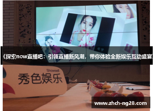 《探索now直播吧：引领直播新风潮，带你体验全新娱乐互动盛宴》
