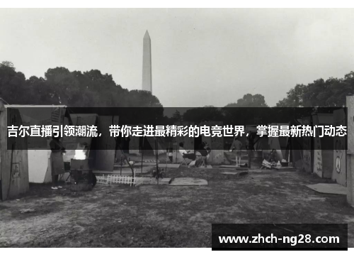 吉尔直播引领潮流，带你走进最精彩的电竞世界，掌握最新热门动态