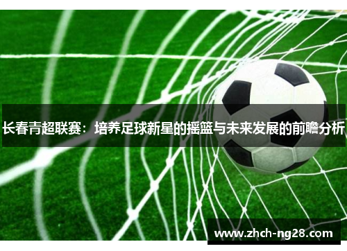 长春青超联赛：培养足球新星的摇篮与未来发展的前瞻分析